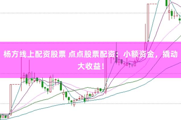 杨方线上配资股票 点点股票配资：小额资金，撬动大收益！