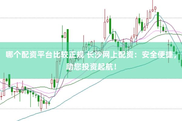 哪个配资平台比较正规 长沙网上配资：安全便捷，助您投资起航！