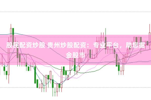 股民配资炒股 贵州炒股配资：专业平台，助您掘金股市
