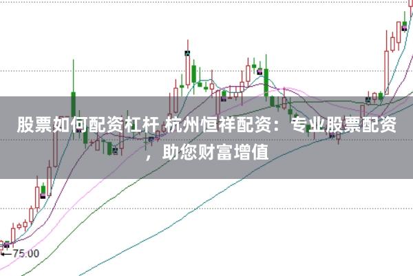 股票如何配资杠杆 杭州恒祥配资：专业股票配资，助您财富增值