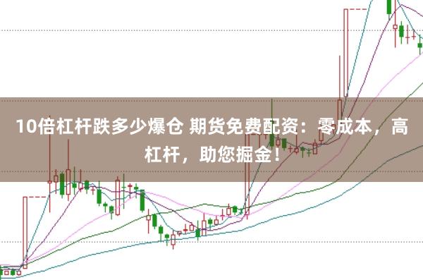 10倍杠杆跌多少爆仓 期货免费配资：零成本，高杠杆，助您掘金！