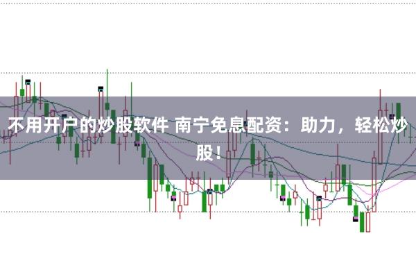 不用开户的炒股软件 南宁免息配资：助力，轻松炒股！