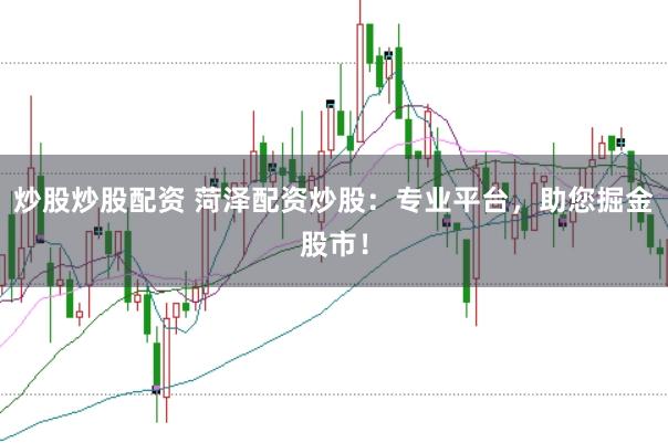 炒股炒股配资 菏泽配资炒股：专业平台，助您掘金股市！