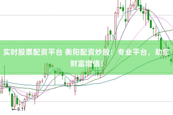 实时股票配资平台 衡阳配资炒股：专业平台，助您财富增值！