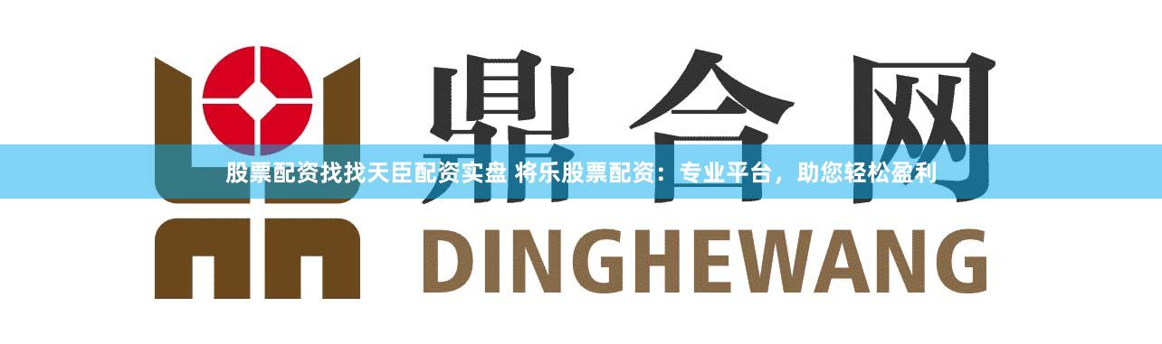 股票配资找找天臣配资实盘 将乐股票配资：专业平台，助您轻松盈利
