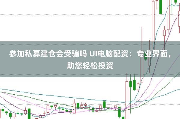 参加私募建仓会受骗吗 UI电脑配资：专业界面，助您轻松投资