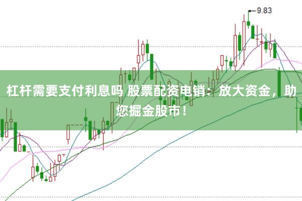 杠杆需要支付利息吗 股票配资电销：放大资金，助您掘金股市！