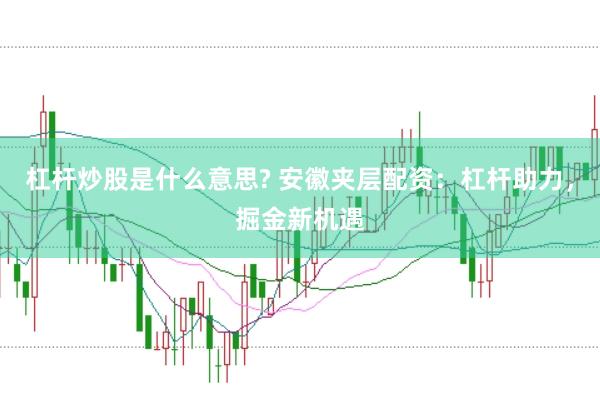 杠杆炒股是什么意思? 安徽夹层配资：杠杆助力，掘金新机遇
