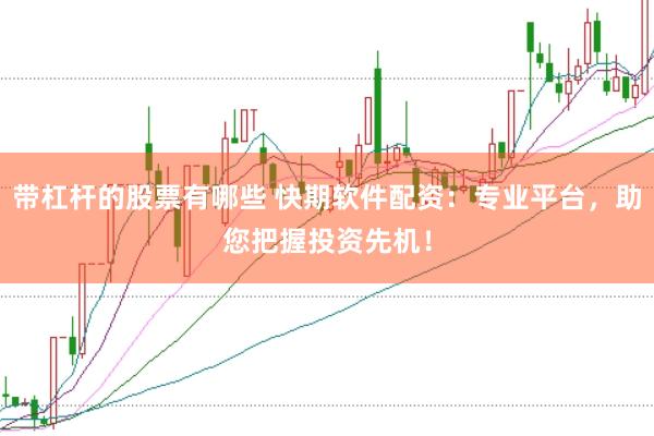 带杠杆的股票有哪些 快期软件配资：专业平台，助您把握投资先机！