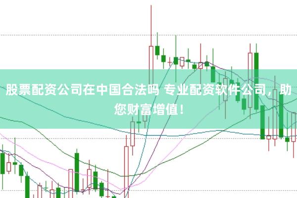 股票配资公司在中国合法吗 专业配资软件公司，助您财富增值！