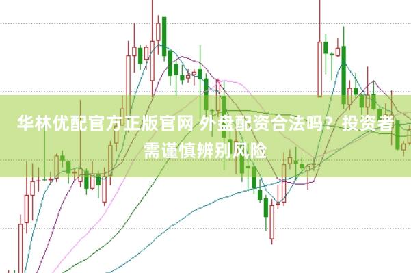 华林优配官方正版官网 外盘配资合法吗？投资者需谨慎辨别风险