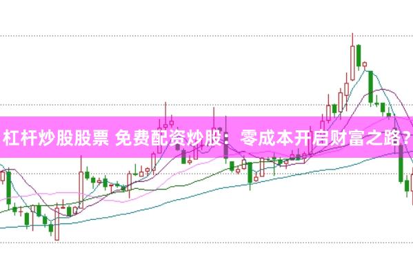 杠杆炒股股票 免费配资炒股：零成本开启财富之路？