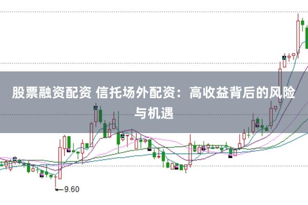 股票融资配资 信托场外配资：高收益背后的风险与机遇