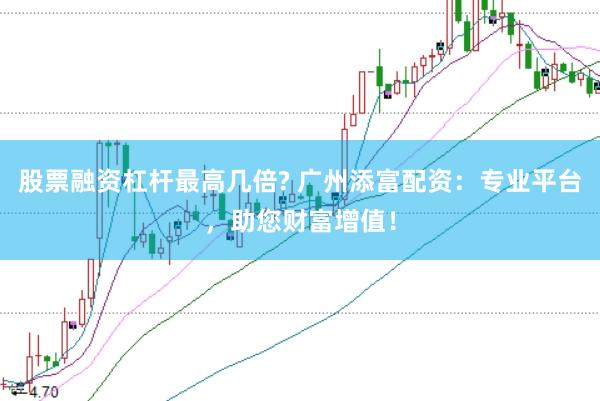 股票融资杠杆最高几倍? 广州添富配资：专业平台，助您财富增值！