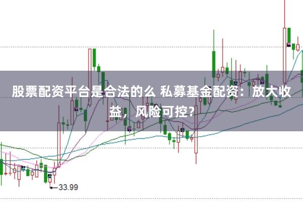 股票配资平台是合法的么 私募基金配资：放大收益，风险可控？