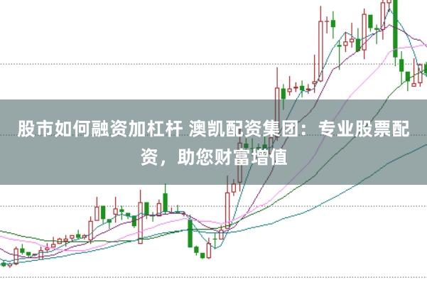 股市如何融资加杠杆 澳凯配资集团：专业股票配资，助您财富增值