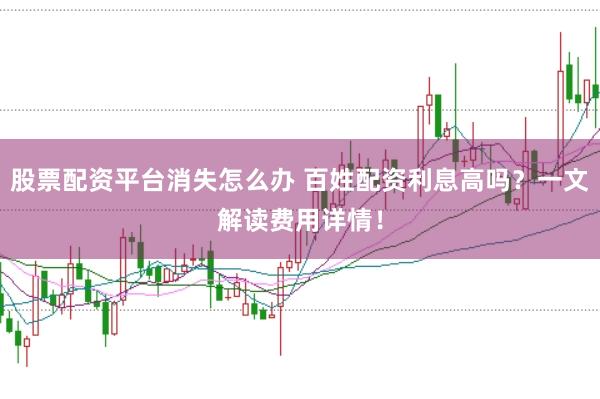 股票配资平台消失怎么办 百姓配资利息高吗？一文解读费用详情！