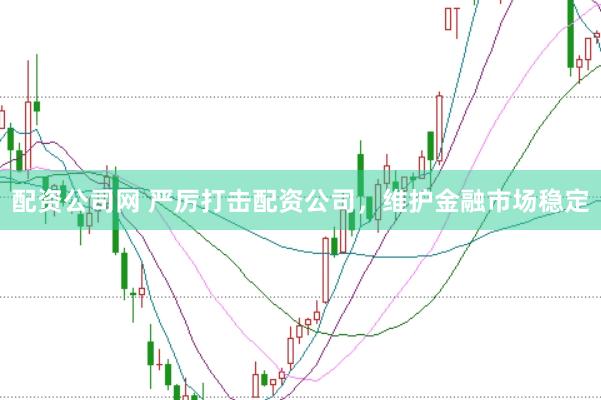 配资公司网 严厉打击配资公司，维护金融市场稳定