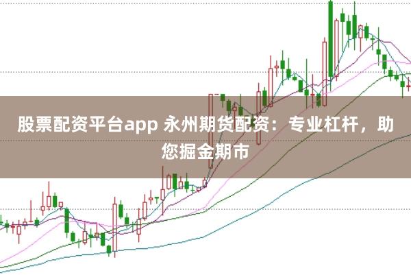 股票配资平台app 永州期货配资：专业杠杆，助您掘金期市