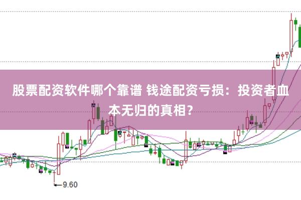 股票配资软件哪个靠谱 钱途配资亏损：投资者血本无归的真相？