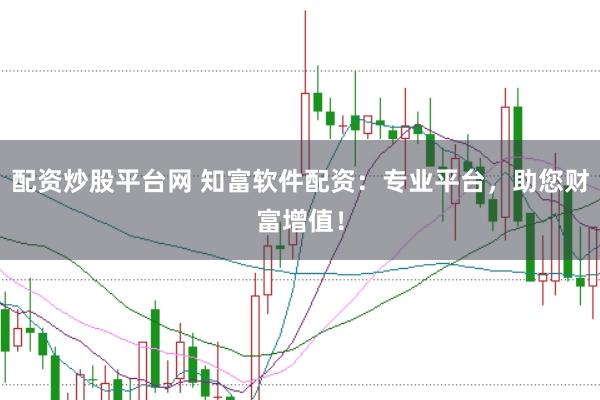 配资炒股平台网 知富软件配资：专业平台，助您财富增值！