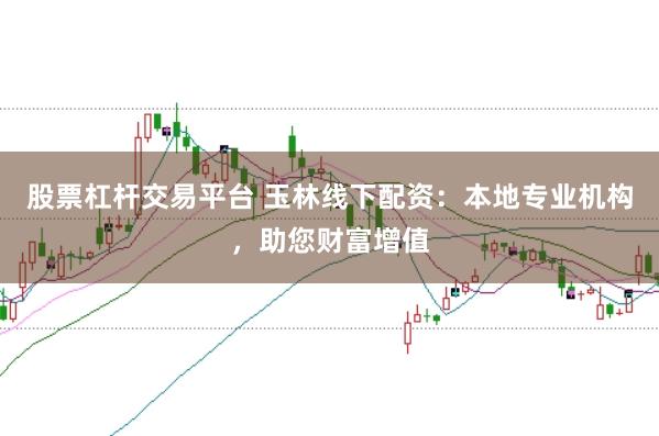 股票杠杆交易平台 玉林线下配资：本地专业机构，助您财富增值