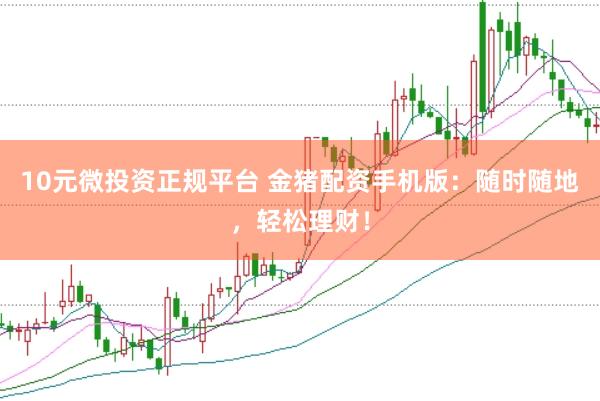 10元微投资正规平台 金猪配资手机版：随时随地，轻松理财！
