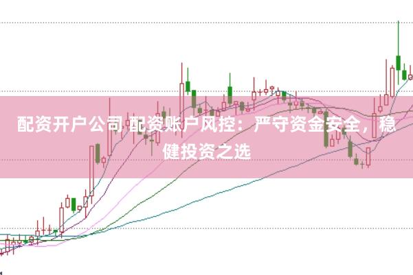 配资开户公司 配资账户风控：严守资金安全，稳健投资之选