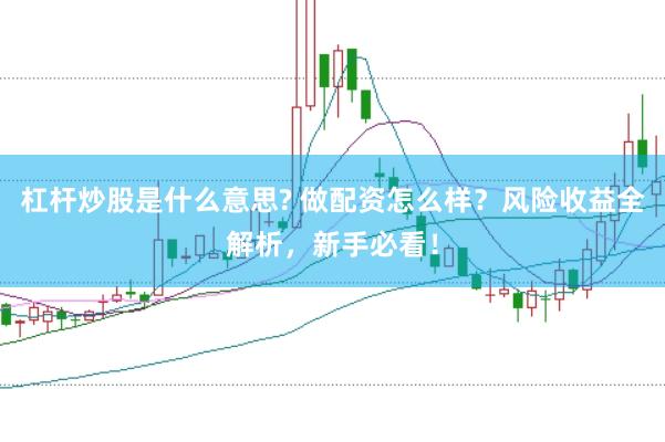 杠杆炒股是什么意思? 做配资怎么样？风险收益全解析，新手必看！