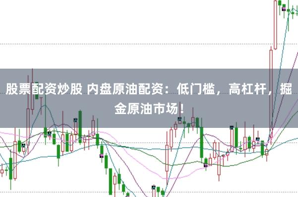 股票配资炒股 内盘原油配资：低门槛，高杠杆，掘金原油市场！