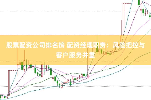 股票配资公司排名榜 配资经理职责：风险把控与客户服务并重