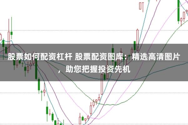 股票如何配资杠杆 股票配资图库：精选高清图片，助您把握投资先机