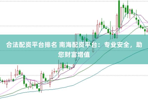 合法配资平台排名 南海配资平台：专业安全，助您财富增值