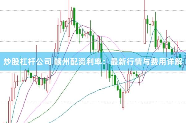 炒股杠杆公司 赣州配资利率：最新行情与费用详解