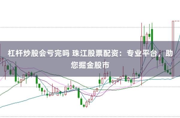 杠杆炒股会亏完吗 珠江股票配资：专业平台，助您掘金股市