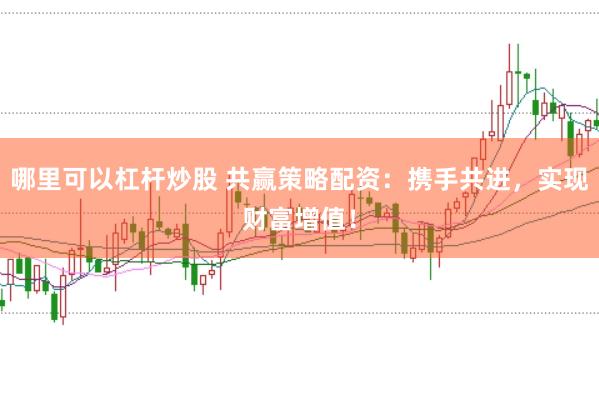 哪里可以杠杆炒股 共赢策略配资：携手共进，实现财富增值！