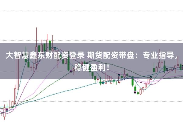 大智慧鑫东财配资登录 期货配资带盘：专业指导，稳健盈利！
