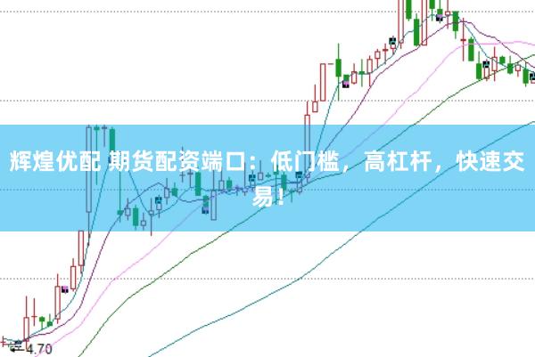 辉煌优配 期货配资端口：低门槛，高杠杆，快速交易！