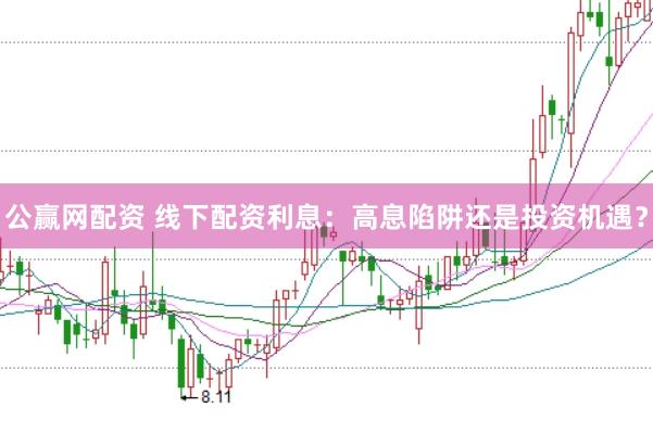 公赢网配资 线下配资利息：高息陷阱还是投资机遇？