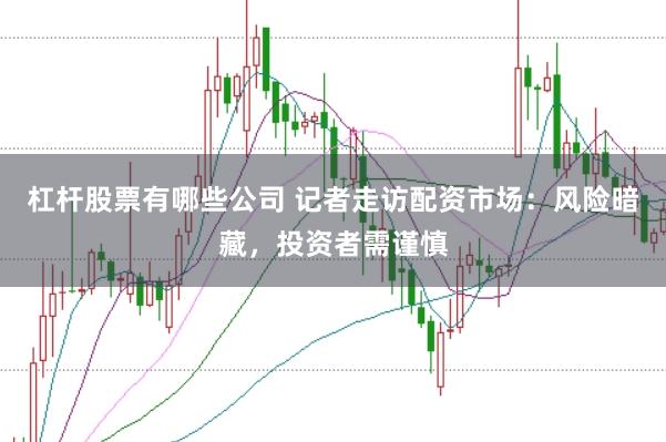 杠杆股票有哪些公司 记者走访配资市场：风险暗藏，投资者需谨慎