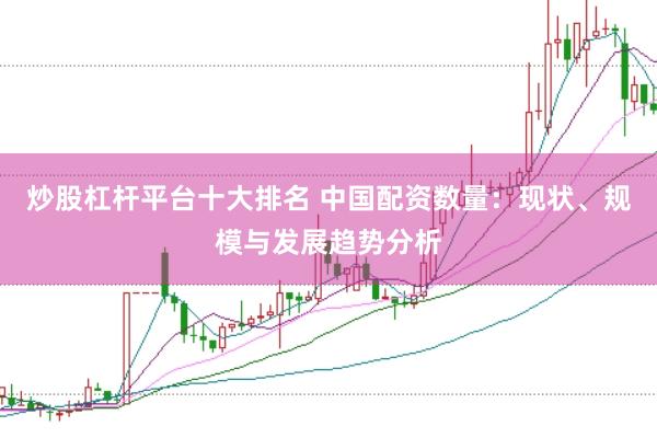 炒股杠杆平台十大排名 中国配资数量：现状、规模与发展趋势分析