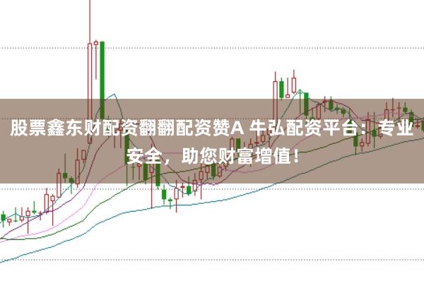 股票鑫东财配资翻翻配资赞A 牛弘配资平台：专业安全，助您财富增值！