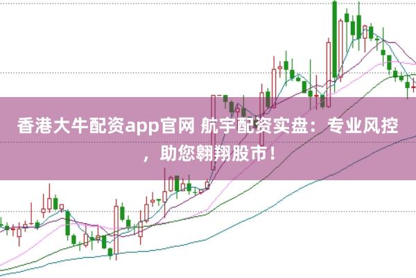 香港大牛配资app官网 航宇配资实盘：专业风控，助您翱翔股市！