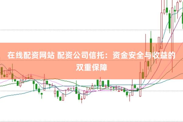 在线配资网站 配资公司信托：资金安全与收益的双重保障