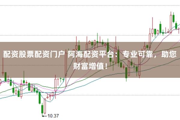 配资股票配资门户 阿海配资平台：专业可靠，助您财富增值！