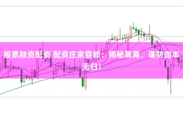 股票融资配资 配资庄家耍赖：揭秘黑幕，谨防血本无归！