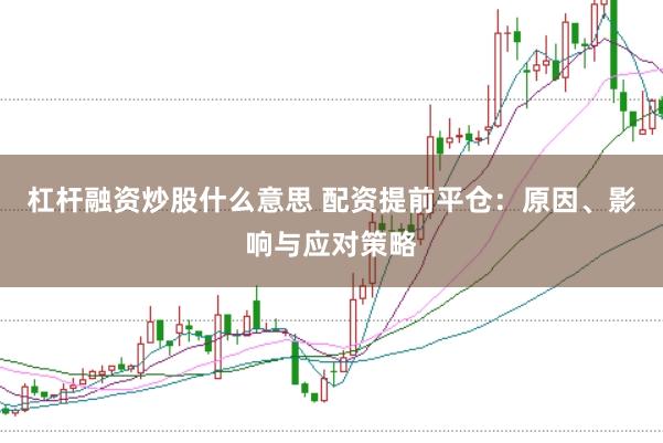杠杆融资炒股什么意思 配资提前平仓：原因、影响与应对策略