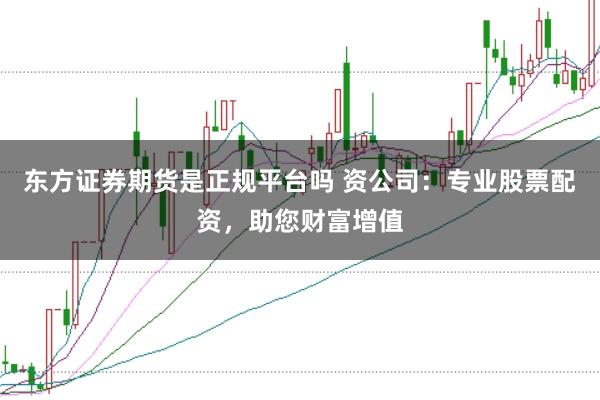 东方证券期货是正规平台吗 资公司：专业股票配资，助您财富增值