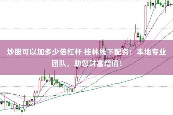 炒股可以加多少倍杠杆 桂林线下配资：本地专业团队，助您财富增值！