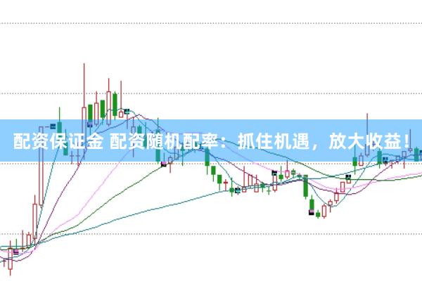 配资保证金 配资随机配率：抓住机遇，放大收益！
